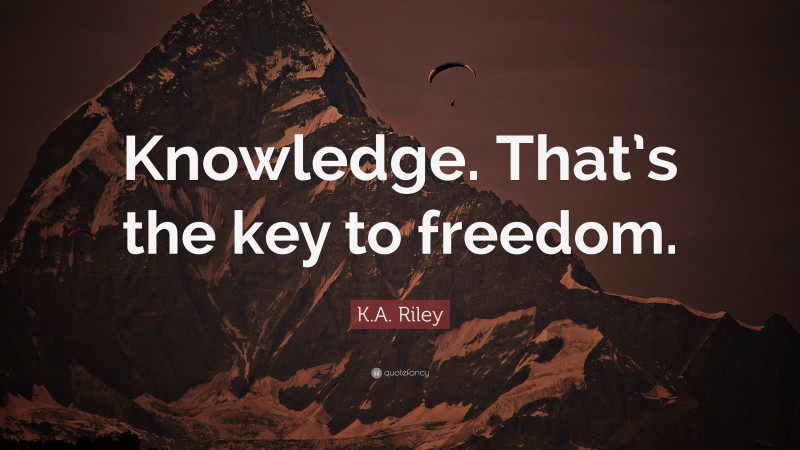 K.A. Riley Quote: “Knowledge. That’s the key to freedom.”