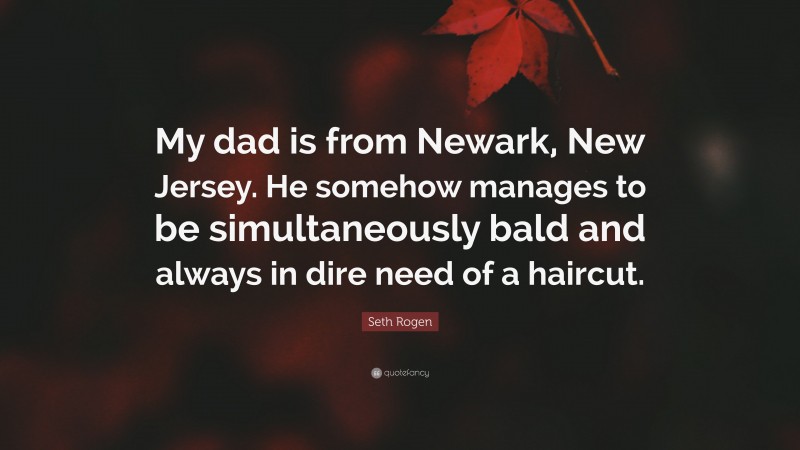 Seth Rogen Quote: “My dad is from Newark, New Jersey. He somehow manages to be simultaneously bald and always in dire need of a haircut.”