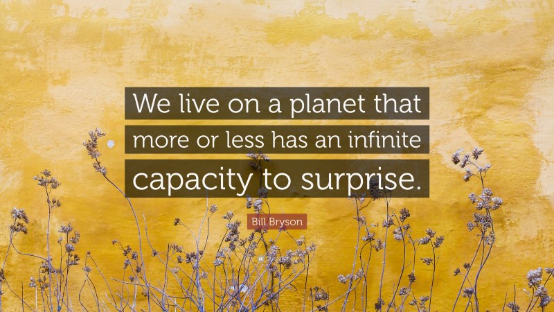 Bill Bryson Quote: “We live on a planet that more or less has an infinite capacity to surprise.”