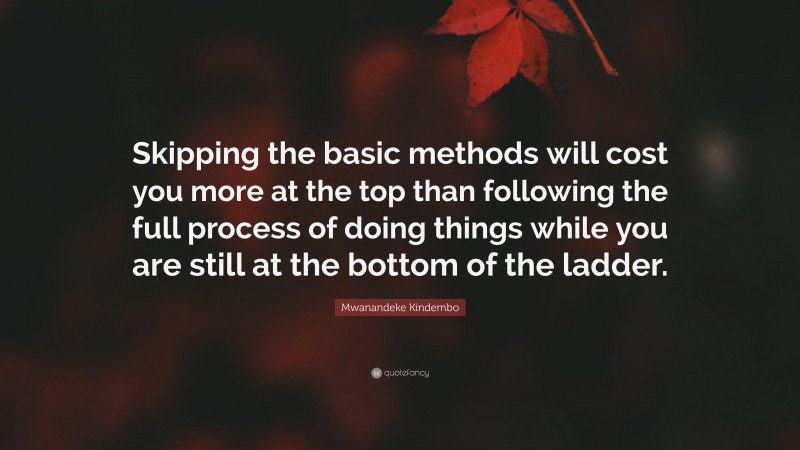 Mwanandeke Kindembo Quote: “Skipping the basic methods will cost you more at the top than following the full process of doing things while you are still at the bottom of the ladder.”