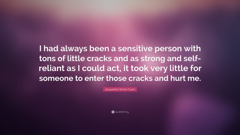 Jacqueline Simon Gunn Quote: “I had always been a sensitive person with tons of little cracks and as strong and self-reliant as I could act, it took very little for someone to enter those cracks and hurt me.”