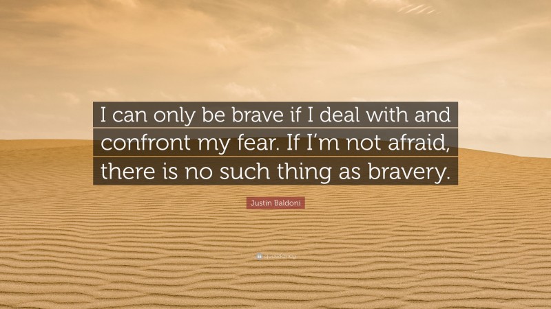 Justin Baldoni Quote: “I can only be brave if I deal with and confront my fear. If I’m not afraid, there is no such thing as bravery.”