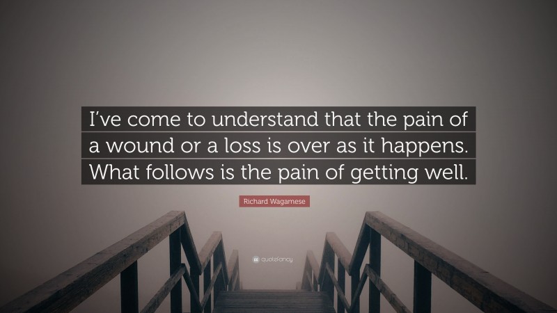 Richard Wagamese Quote: “I’ve come to understand that the pain of a wound or a loss is over as it happens. What follows is the pain of getting well.”
