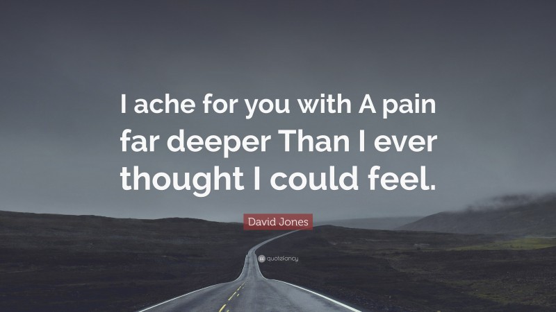 David Jones Quote: “I ache for you with A pain far deeper Than I ever thought I could feel.”