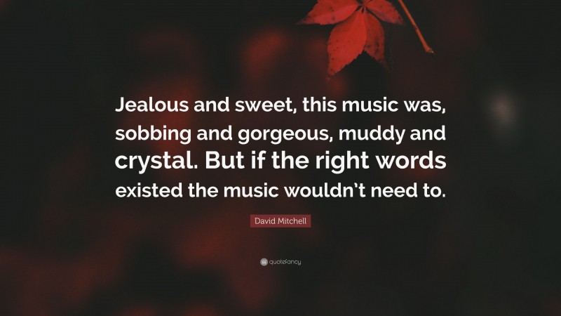 David Mitchell Quote: “Jealous and sweet, this music was, sobbing and gorgeous, muddy and crystal. But if the right words existed the music wouldn’t need to.”