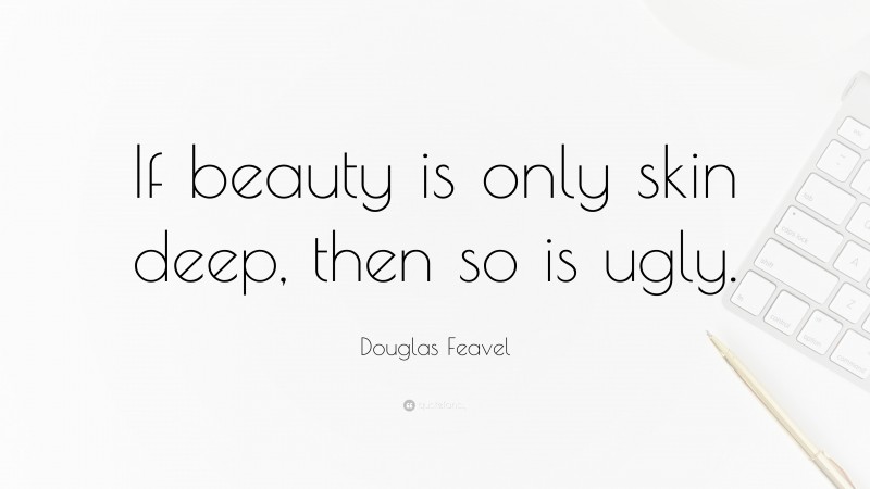 Douglas Feavel Quote: “If beauty is only skin deep, then so is ugly.”