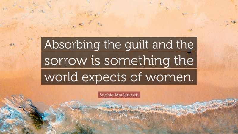 Sophie Mackintosh Quote: “Absorbing the guilt and the sorrow is something the world expects of women.”
