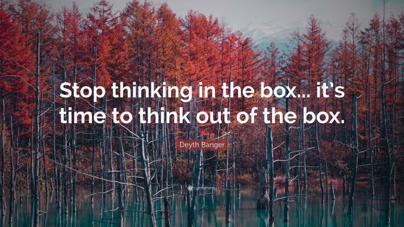 Deyth Banger Quote: “Stop thinking in the box... it’s time to think out of the box.”