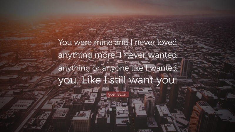 Eden Butler Quote: “You were mine and I never loved anything more. I never wanted anything or anyone like I wanted you. Like I still want you.”