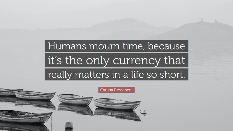 Carissa Broadbent Quote: “Humans mourn time, because it’s the only currency that really matters in a life so short.”
