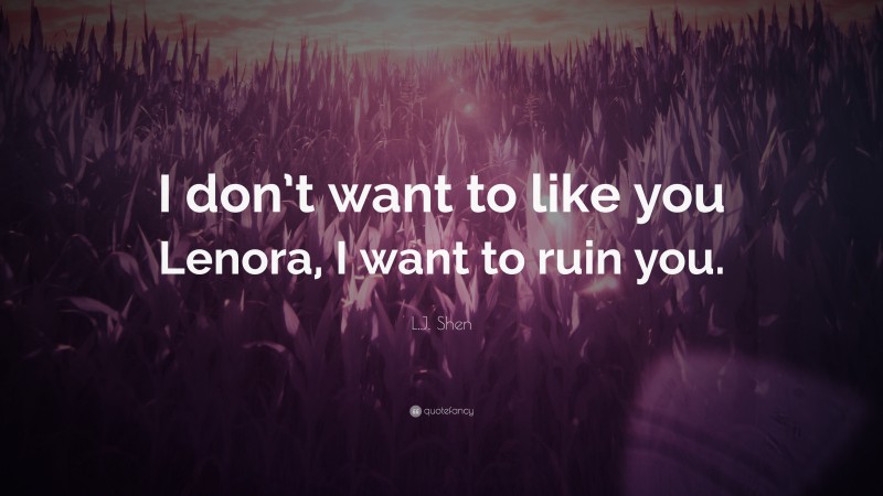 L.J. Shen Quote: “I don’t want to like you Lenora, I want to ruin you.”