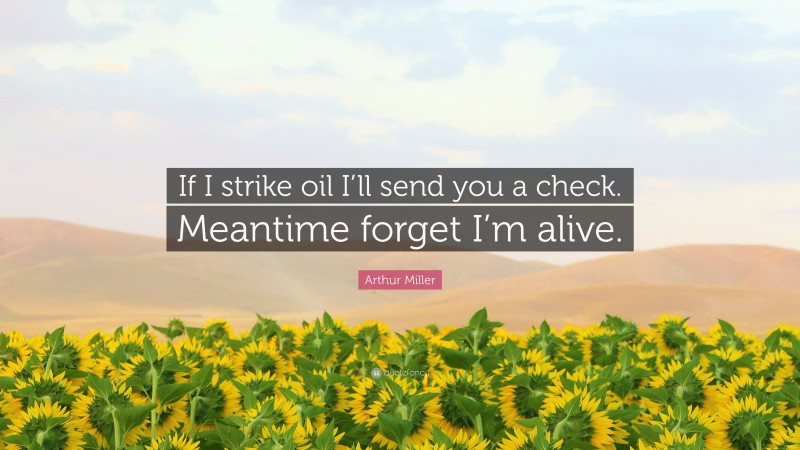 Arthur Miller Quote: “If I strike oil I’ll send you a check. Meantime forget I’m alive.”