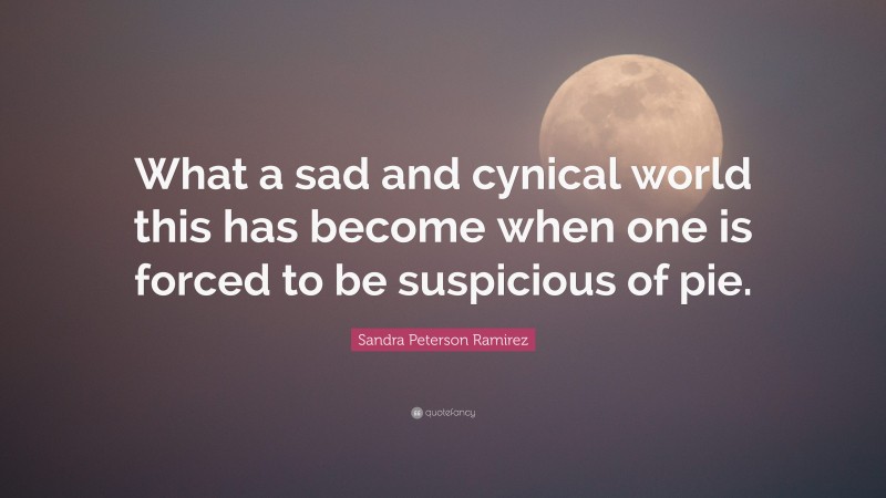Sandra Peterson Ramirez Quote: “What a sad and cynical world this has become when one is forced to be suspicious of pie.”