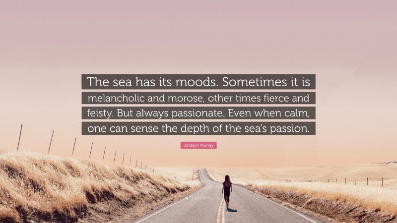 Jocelyn Murray Quote: “The sea has its moods. Sometimes it is melancholic and morose, other times fierce and feisty. But always passionate. Even when calm, one can sense the depth of the sea’s passion.”