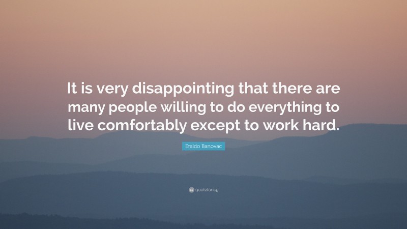 Eraldo Banovac Quote: “It is very disappointing that there are many people willing to do everything to live comfortably except to work hard.”