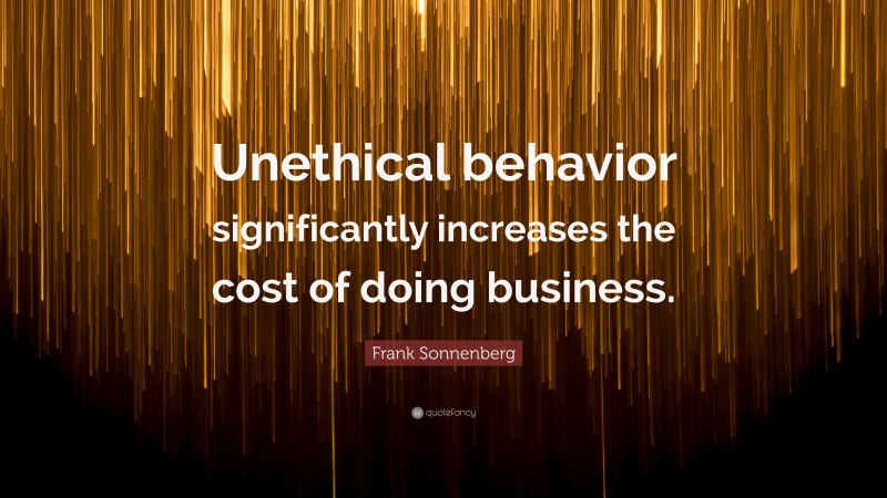 Frank Sonnenberg Quote: “Unethical behavior significantly increases the cost of doing business.”