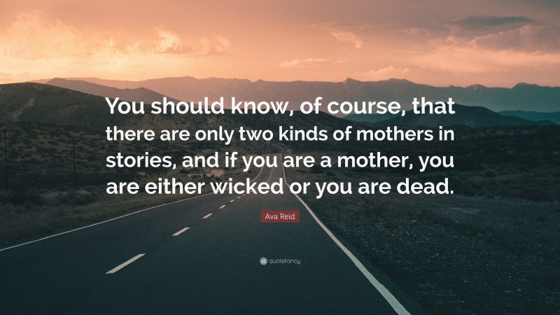 Ava Reid Quote: “You should know, of course, that there are only two kinds of mothers in stories, and if you are a mother, you are either wicked or you are dead.”