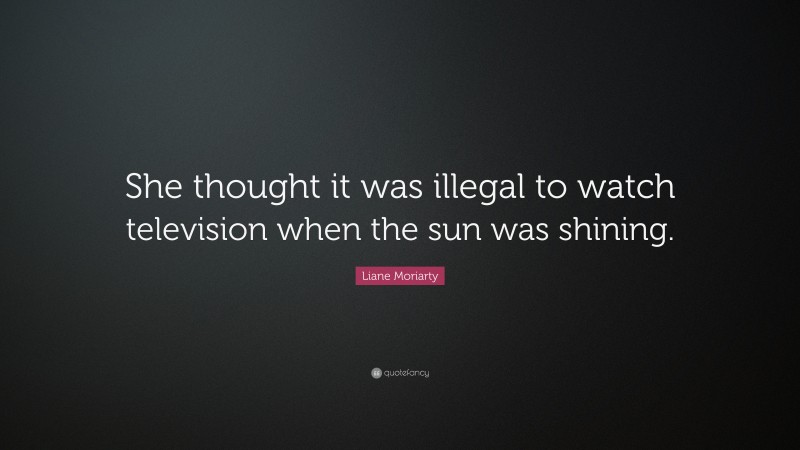 Liane Moriarty Quote: “She thought it was illegal to watch television when the sun was shining.”