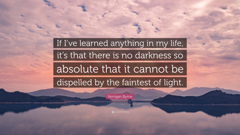 Kerrigan Byrne Quote: “If I’ve learned anything in my life, it’s that there is no darkness so absolute that it cannot be dispelled by the faintest of light.”