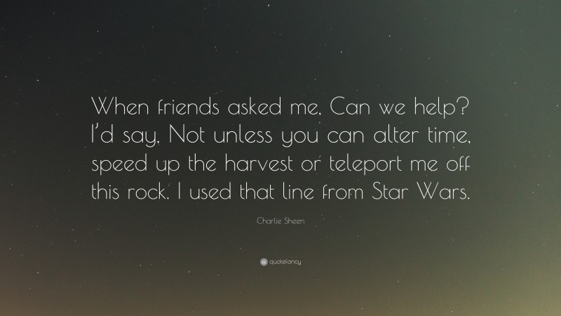 Charlie Sheen Quote: “When friends asked me, Can we help? I’d say, Not unless you can alter time, speed up the harvest or teleport me off this rock. I used that line from Star Wars.”