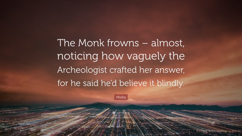Misba Quote: “The Monk frowns – almost, noticing how vaguely the Archeologist crafted her answer, for he said he’d believe it blindly.”