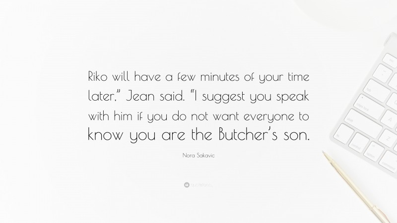 Nora Sakavic Quote: “Riko will have a few minutes of your time later,” Jean said. “I suggest you speak with him if you do not want everyone to know you are the Butcher’s son.”