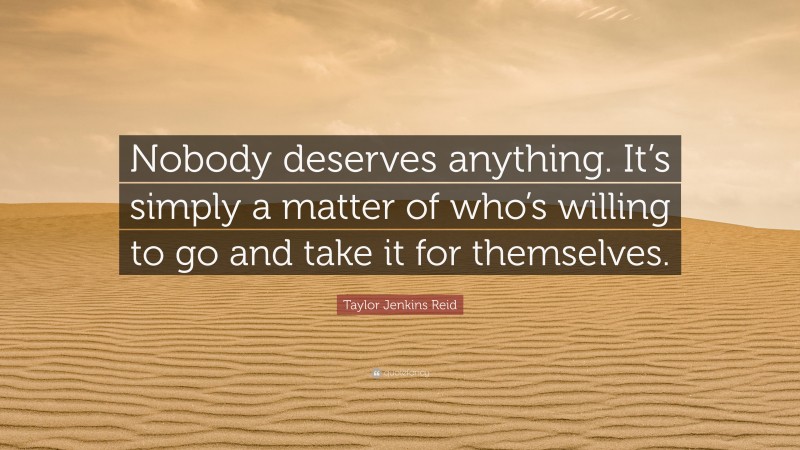 Taylor Jenkins Reid Quote: “Nobody deserves anything. It’s simply a matter of who’s willing to go and take it for themselves.”