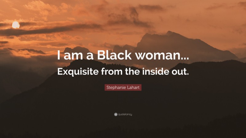 Stephanie Lahart Quote: “I am a Black woman... Exquisite from the inside out.”