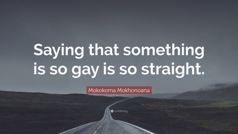 Mokokoma Mokhonoana Quote: “Saying that something is so gay is so straight.”