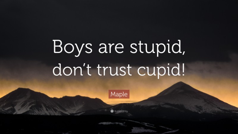 Maple Quote: “Boys are stupid, don’t trust cupid!”