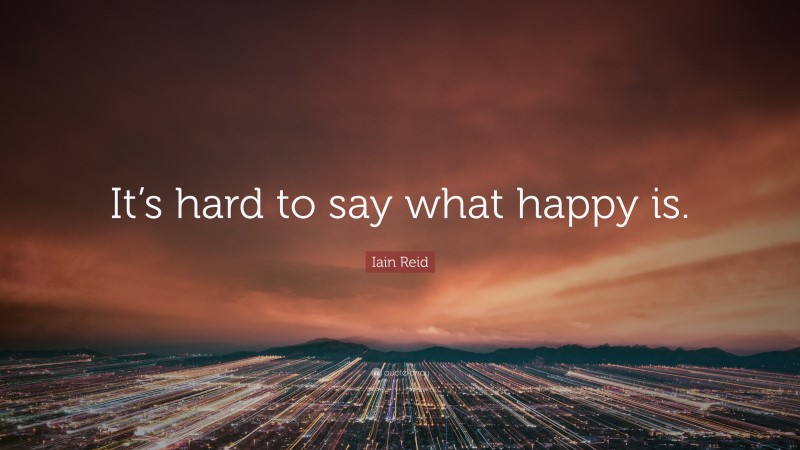Iain Reid Quote: “It’s hard to say what happy is.”