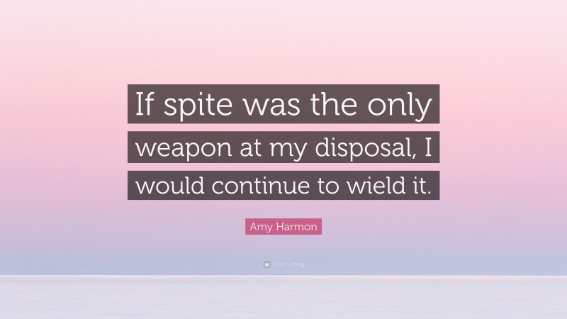 Amy Harmon Quote: “If spite was the only weapon at my disposal, I would continue to wield it.”
