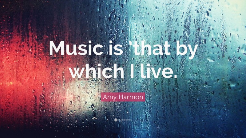Amy Harmon Quote: “Music is ’that by which I live.”