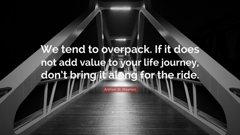 Anthon St. Maarten Quote: “We tend to overpack. If it does not add value to your life journey, don’t bring it along for the ride.”