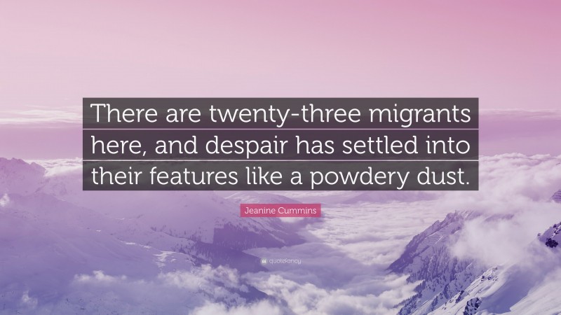 Jeanine Cummins Quote: “There are twenty-three migrants here, and despair has settled into their features like a powdery dust.”