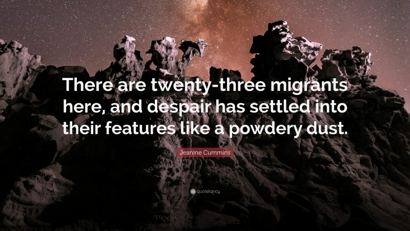 Jeanine Cummins Quote: “There are twenty-three migrants here, and despair has settled into their features like a powdery dust.”