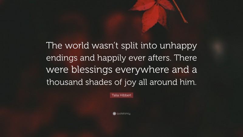 Talia Hibbert Quote: “The world wasn’t split into unhappy endings and happily ever afters. There were blessings everywhere and a thousand shades of joy all around him.”