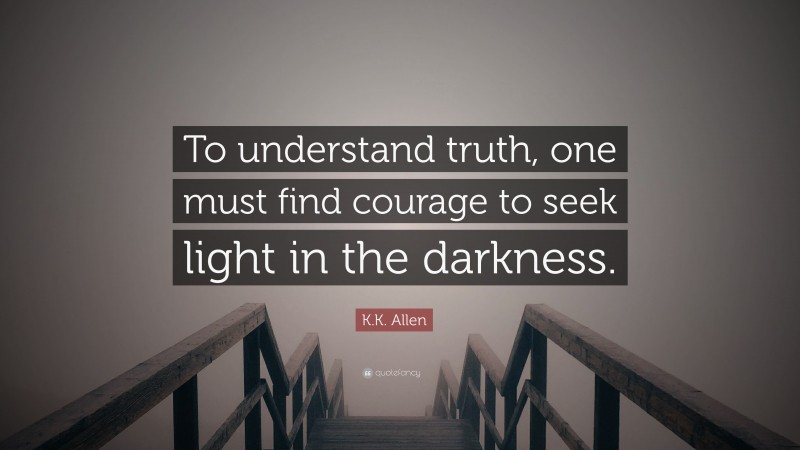 K.K. Allen Quote: “To understand truth, one must find courage to seek light in the darkness.”