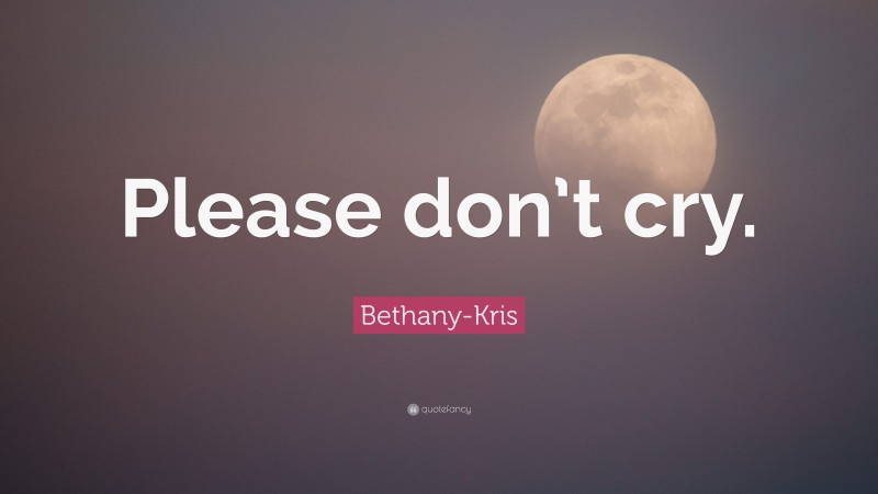 Bethany-Kris Quote: “Please don’t cry.”