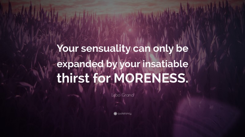 Lebo Grand Quote: “Your sensuality can only be expanded by your insatiable thirst for MORENESS.”