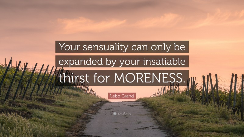 Lebo Grand Quote: “Your sensuality can only be expanded by your insatiable thirst for MORENESS.”