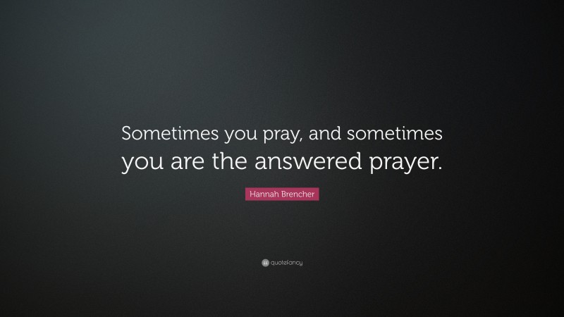 Hannah Brencher Quote: “Sometimes you pray, and sometimes you are the answered prayer.”