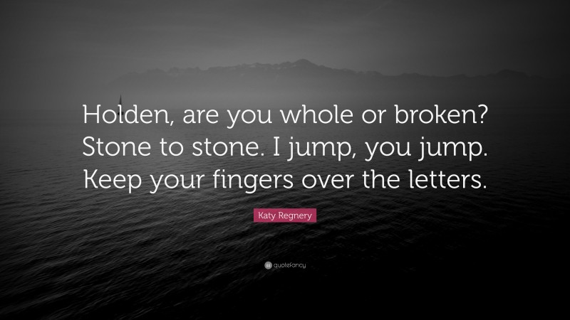 Katy Regnery Quote: “Holden, are you whole or broken? Stone to stone. I jump, you jump. Keep your fingers over the letters.”