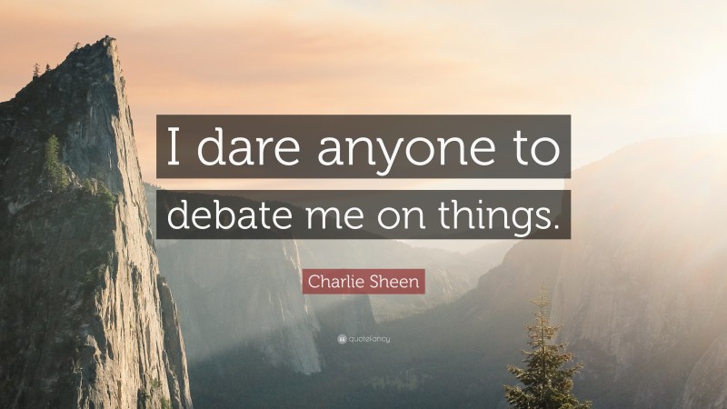 Charlie Sheen Quote: “I dare anyone to debate me on things.”