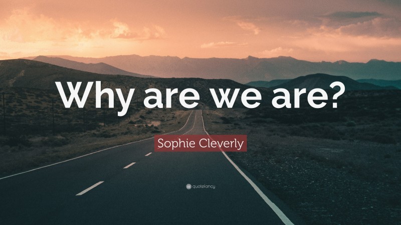Sophie Cleverly Quote: “Why are we are?”