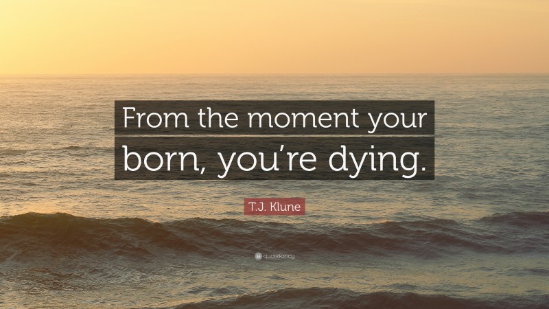 T.J. Klune Quote: “From the moment your born, you’re dying.”