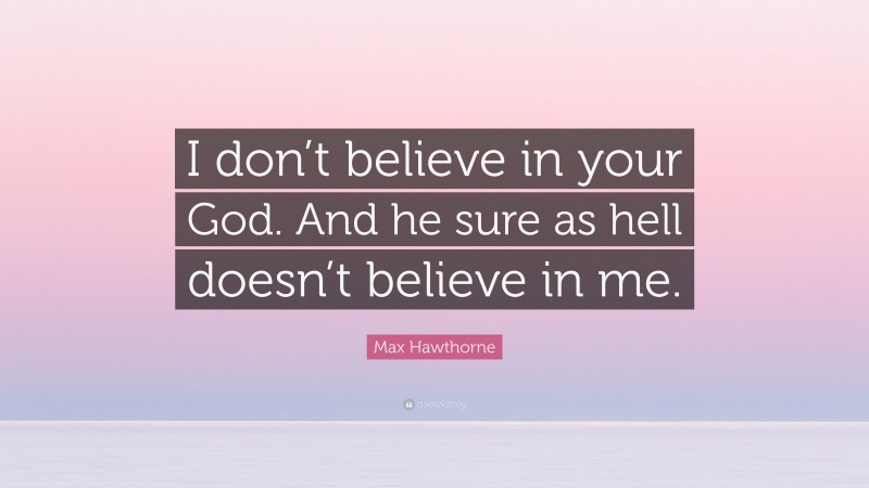 Max Hawthorne Quote: “I don’t believe in your God. And he sure as hell doesn’t believe in me.”