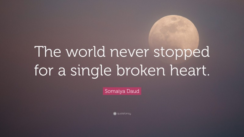 Somaiya Daud Quote: “The world never stopped for a single broken heart.”