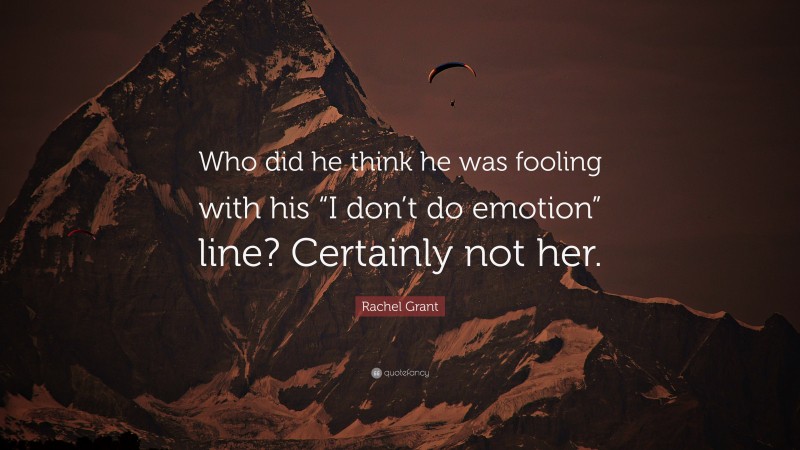 Rachel Grant Quote: “Who did he think he was fooling with his “I don’t do emotion” line? Certainly not her.”