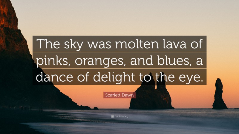 Scarlett Dawn Quote: “The sky was molten lava of pinks, oranges, and blues, a dance of delight to the eye.”
